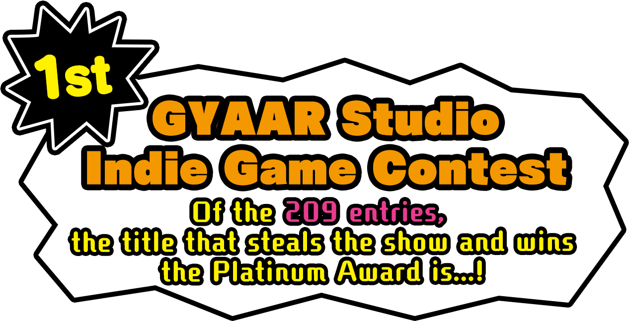 1st GYAAR Studio Indie Game Contest Of the 209 entries, the title that steals the show and wins the Platinum Award is...!