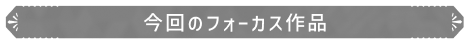 今回のフォーカス作品