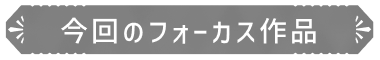 今回のフォーカス作品